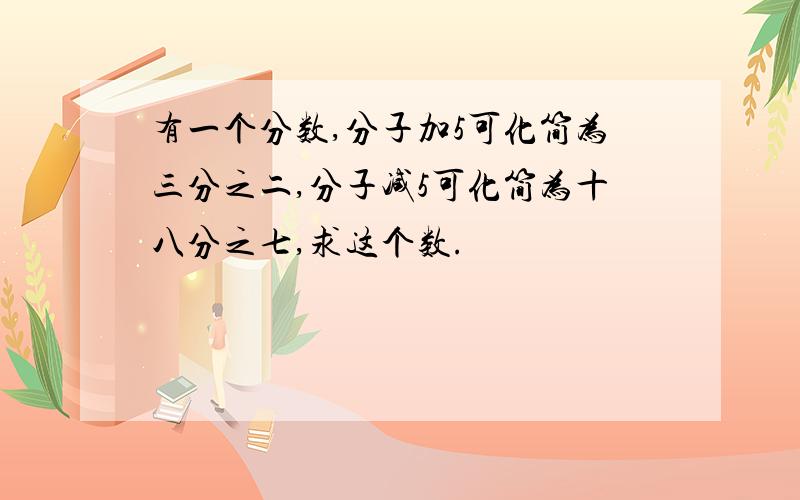 有一个分数,分子加5可化简为三分之二,分子减5可化简为十八分之七,求这个数.