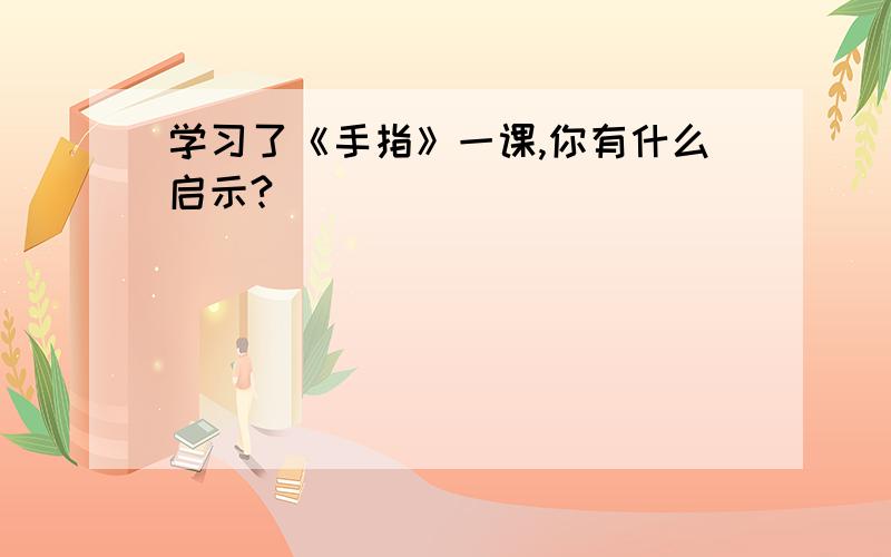 学习了《手指》一课,你有什么启示?