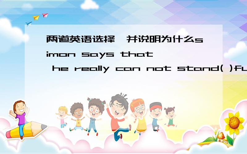 两道英语选择,并说明为什么simon says that he really can not stand( )fun of before a crowd of strange peoplea.to be made b.to make c.being made d.making( )is no doubt that they will do their jobs better and better in the futurea.it b.as c.t