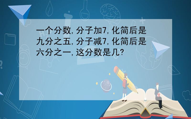 一个分数,分子加7,化简后是九分之五,分子减7,化简后是六分之一,这分数是几?