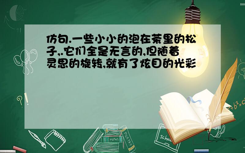 仿句.一些小小的泡在茶里的松子,.它们全是无言的,但随着灵思的旋转,就有了炫目的光彩