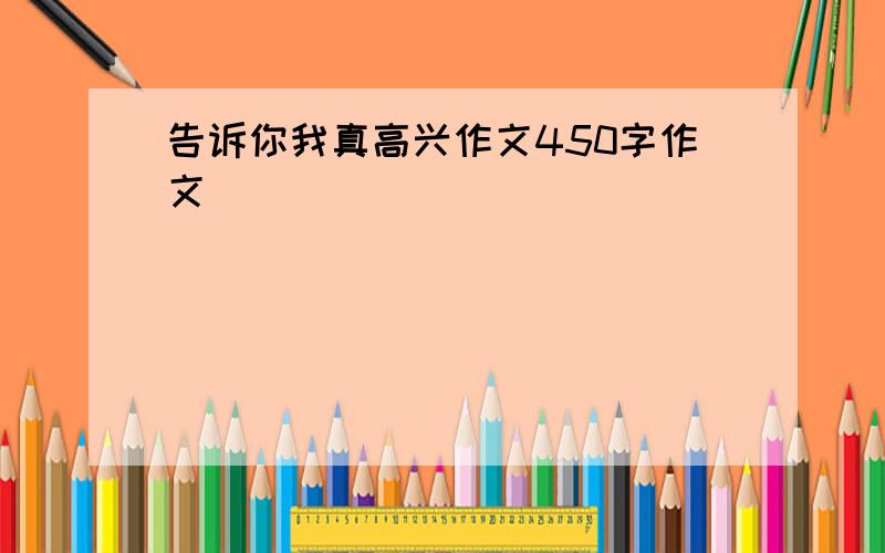 告诉你我真高兴作文450字作文