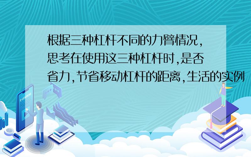 根据三种杠杆不同的力臂情况,思考在使用这三种杠杆时,是否省力,节省移动杠杆的距离,生活的实例