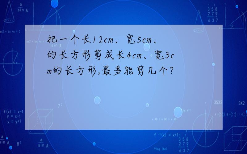 把一个长12cm、宽5cm、的长方形剪成长4cm、宽3cm的长方形,最多能剪几个?