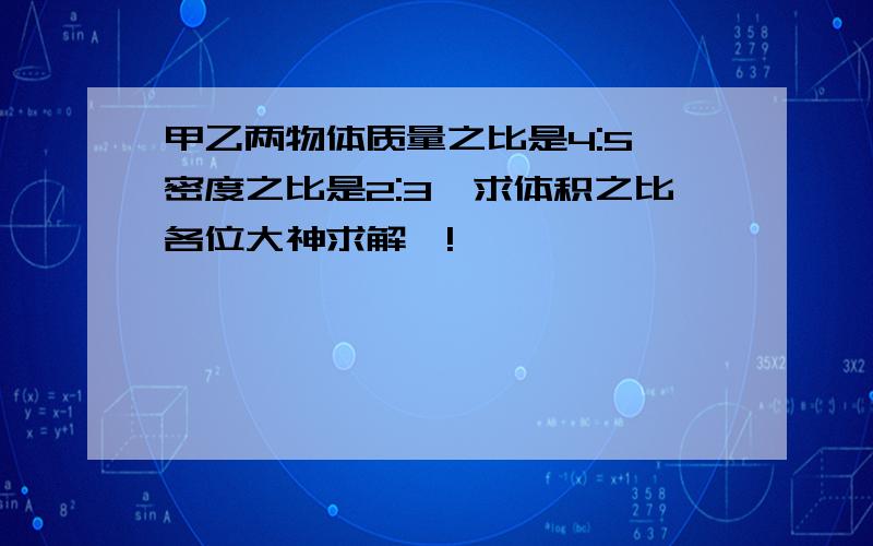 甲乙两物体质量之比是4:5,密度之比是2:3,求体积之比各位大神求解嗷!