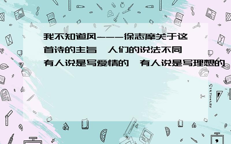 我不知道风---徐志摩关于这首诗的主旨,人们的说法不同,有人说是写爱情的,有人说是写理想的,也有人认为二者都对.你是怎样理解的?（回答的要简洁）