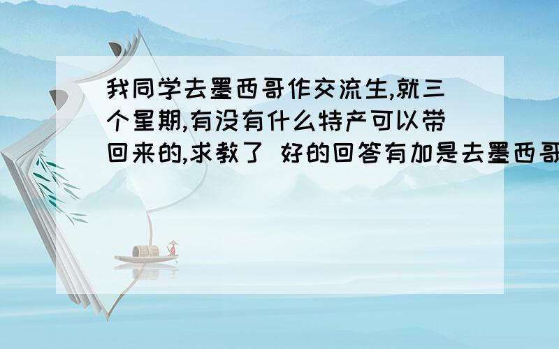 我同学去墨西哥作交流生,就三个星期,有没有什么特产可以带回来的,求教了 好的回答有加是去墨西哥蒙特雷科技大学