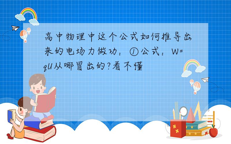 高中物理中这个公式如何推导出来的电场力做功：①公式：W=qU从哪冒出的?看不懂