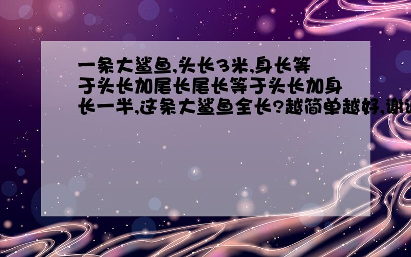 一条大鲨鱼,头长3米,身长等于头长加尾长尾长等于头长加身长一半,这条大鲨鱼全长?越简单越好,谢谢.要列方程  全长是18米