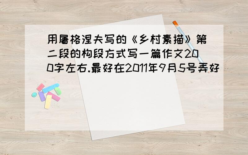 用屠格涅夫写的《乡村素描》第二段的构段方式写一篇作文200字左右.最好在2011年9月5号弄好