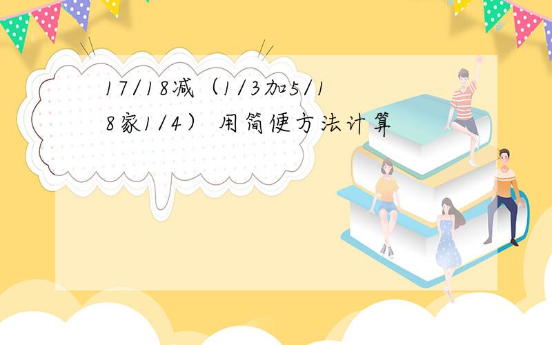 17/18减（1/3加5/18家1/4） 用简便方法计算