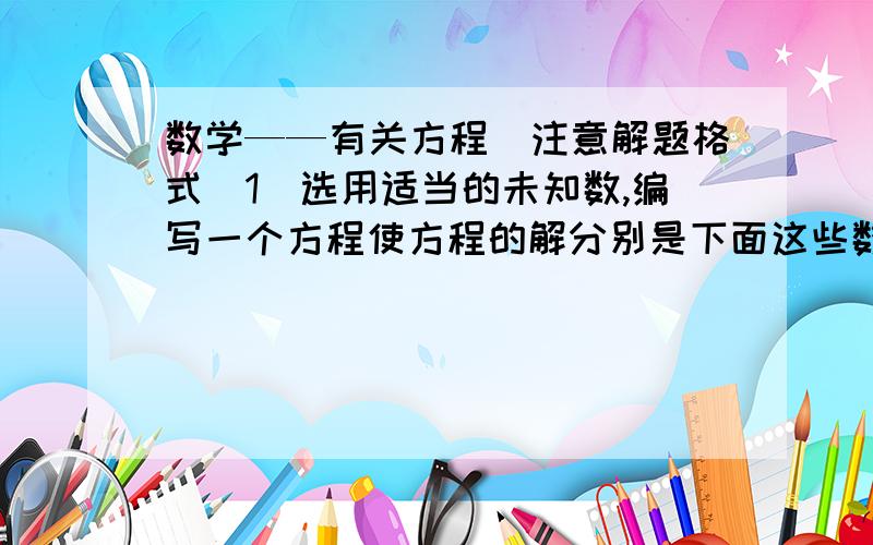 数学——有关方程（注意解题格式）1）选用适当的未知数,编写一个方程使方程的解分别是下面这些数.A、 3        B、  0        C、   -1        D、负3分之1