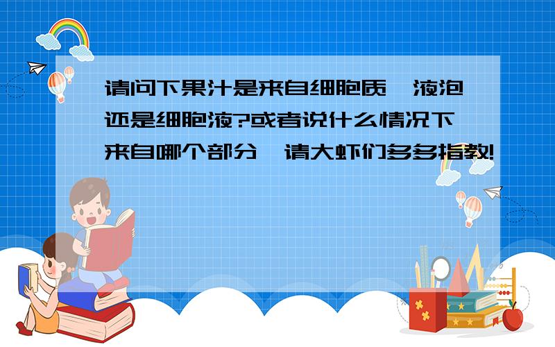 请问下果汁是来自细胞质、液泡还是细胞液?或者说什么情况下来自哪个部分,请大虾们多多指教!