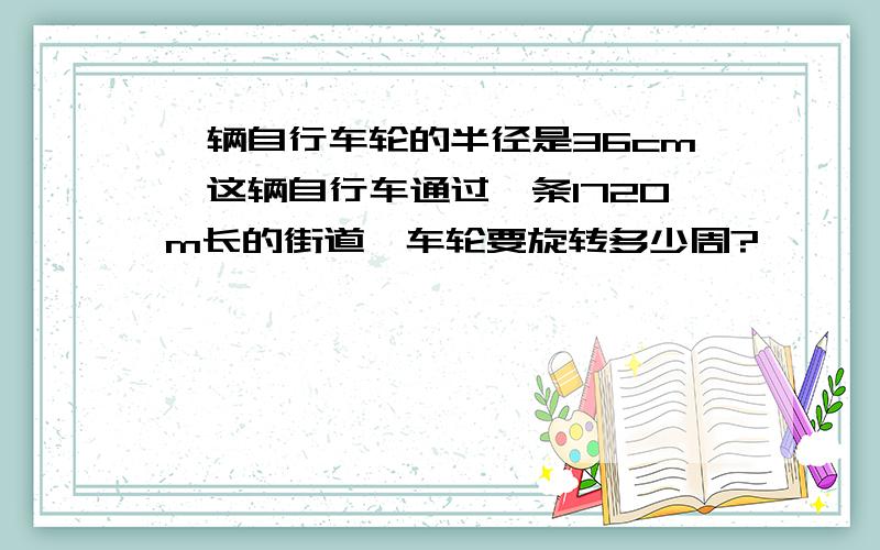 一辆自行车轮的半径是36cm,这辆自行车通过一条1720m长的街道,车轮要旋转多少周?