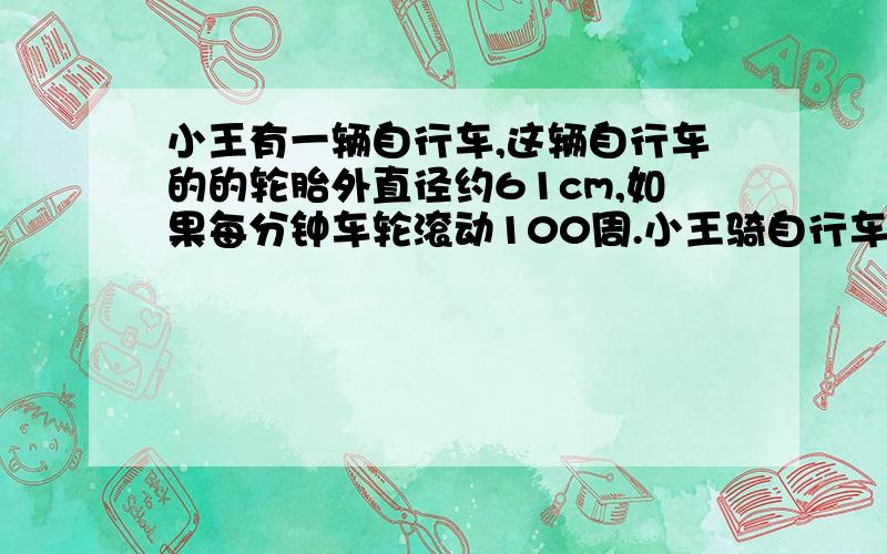 小王有一辆自行车,这辆自行车的的轮胎外直径约61cm,如果每分钟车轮滚动100周.小王骑自行车每小时的速度约是多少千米?（得数保留整千米数）