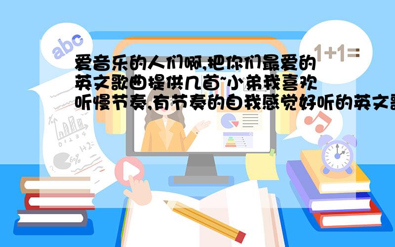 爱音乐的人们啊,把你们最爱的英文歌曲提供几首~小弟我喜欢听慢节奏,有节奏的自我感觉好听的英文歌曲,女的最好,男的也要~只要自己认为好听的歌曲统统推辞给一下~你们的提供的歌曲不太