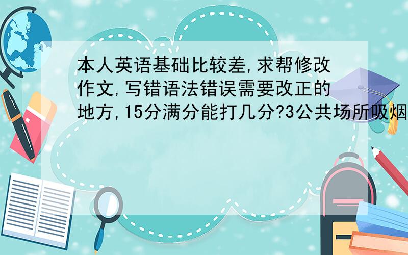 本人英语基础比较差,求帮修改作文,写错语法错误需要改正的地方,15分满分能打几分?3公共场所吸烟现象曾随处可见.由此带来的问题.禁止在公共场所吸烟的意义.Most Chinese man are smoke,no matter th