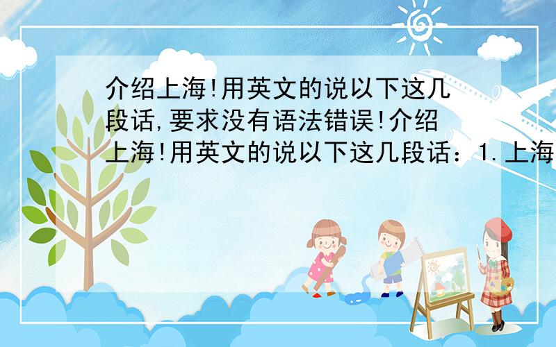 介绍上海!用英文的说以下这几段话,要求没有语法错误!介绍上海!用英文的说以下这几段话：1.上海是个历史悠久的城市,从一个小村逐渐成为了一个富有的城市.（下面简单概括下上海的发展