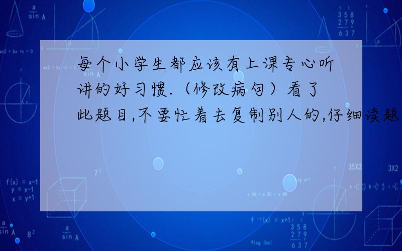 每个小学生都应该有上课专心听讲的好习惯.（修改病句）看了此题目,不要忙着去复制别人的,仔细读题目,认真答题!