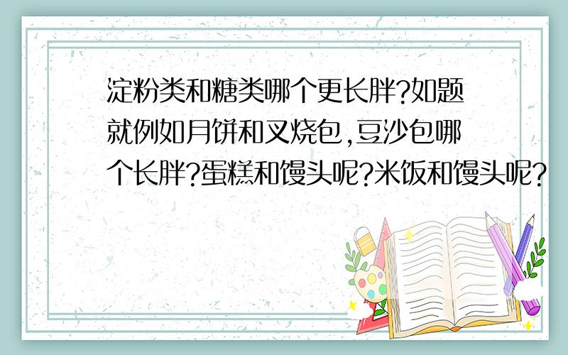 淀粉类和糖类哪个更长胖?如题就例如月饼和叉烧包,豆沙包哪个长胖?蛋糕和馒头呢?米饭和馒头呢?