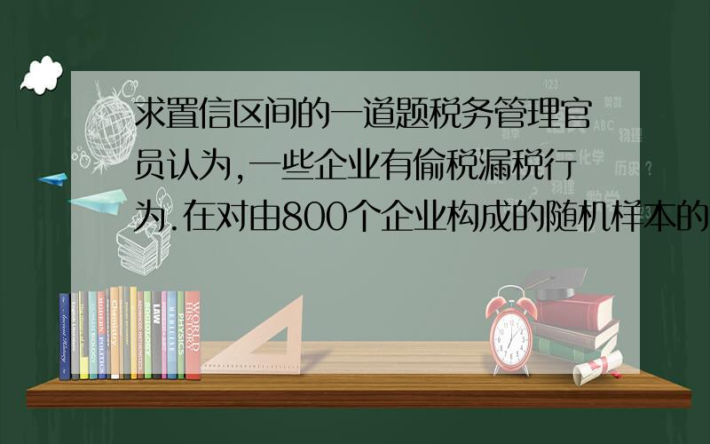 求置信区间的一道题税务管理官员认为,一些企业有偷税漏税行为.在对由800个企业构成的随机样本的检查中,发现有144个企业有偷税漏税行为.请根据99%的置信水平估计偷税漏税企业比例的置信