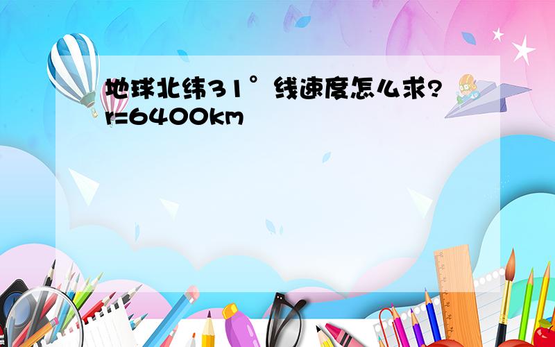 地球北纬31°线速度怎么求?r=6400km