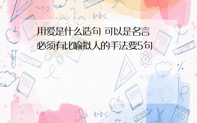 用爱是什么造句 可以是名言 必须有比喻拟人的手法要5句