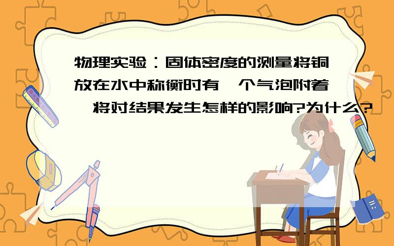 物理实验：固体密度的测量将铜放在水中称衡时有一个气泡附着,将对结果发生怎样的影响?为什么?