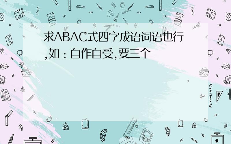 求ABAC式四字成语词语也行,如：自作自受,要三个