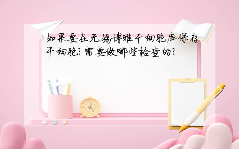 如果要在无锡博雅干细胞库保存干细胞?需要做哪些检查的?