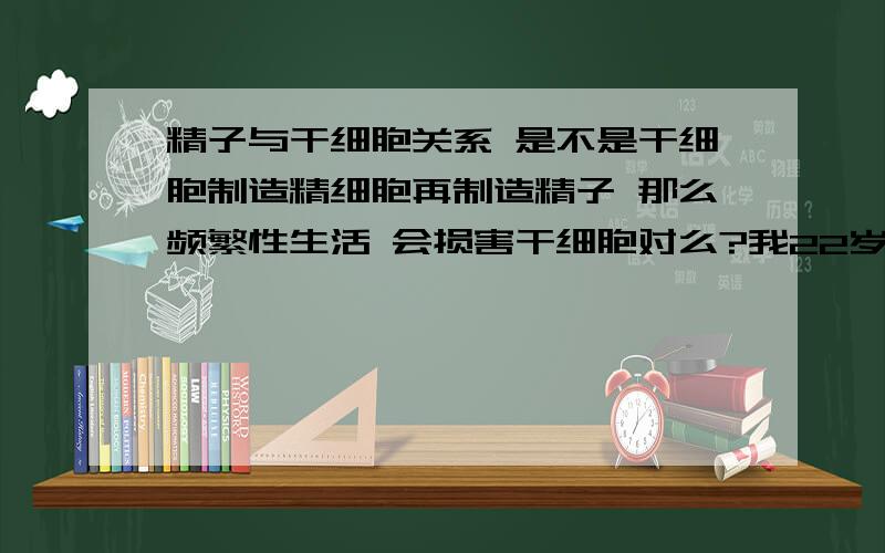 精子与干细胞关系 是不是干细胞制造精细胞再制造精子 那么频繁性生活 会损害干细胞对么?我22岁 因为先天性肾动脉狭窄 现在肾移植后