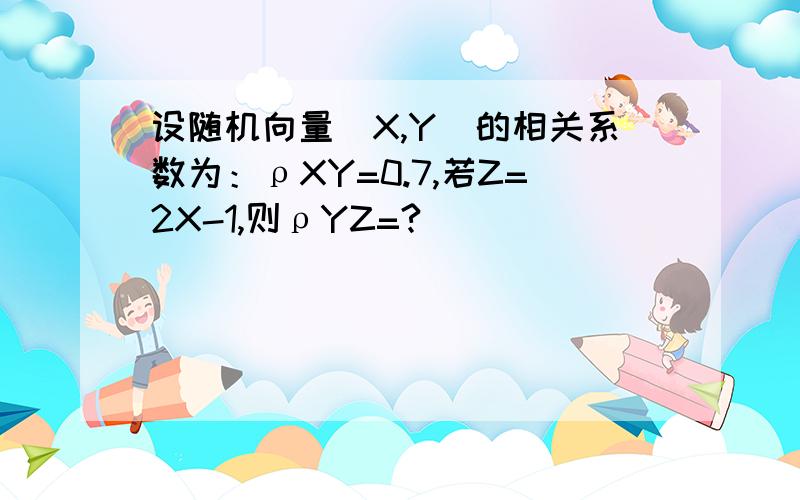 设随机向量(X,Y)的相关系数为：ρXY=0.7,若Z=2X-1,则ρYZ=?