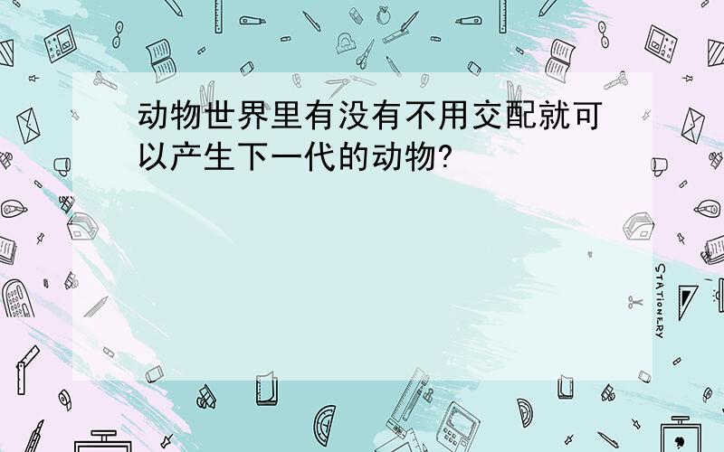 动物世界里有没有不用交配就可以产生下一代的动物?