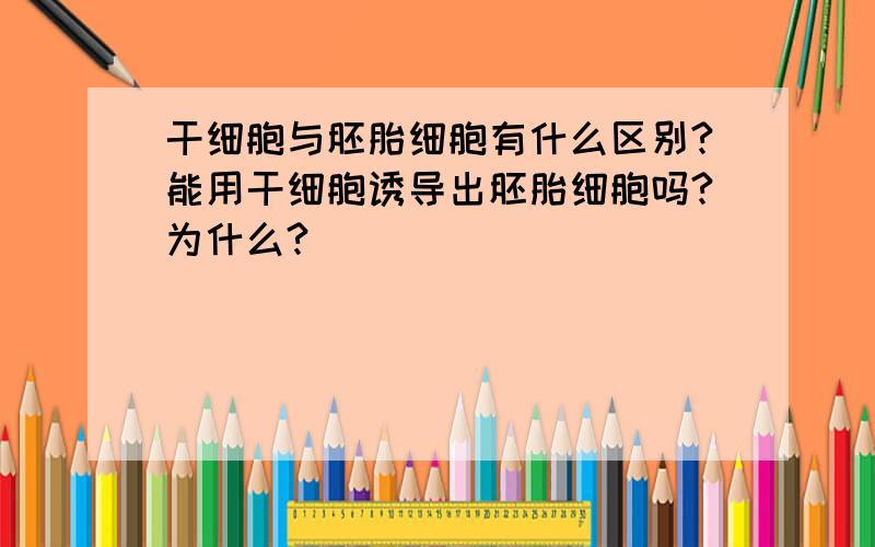 干细胞与胚胎细胞有什么区别?能用干细胞诱导出胚胎细胞吗?为什么?