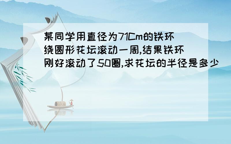 某同学用直径为71Cm的铁环绕圆形花坛滚动一周,结果铁环刚好滚动了50圈,求花坛的半径是多少