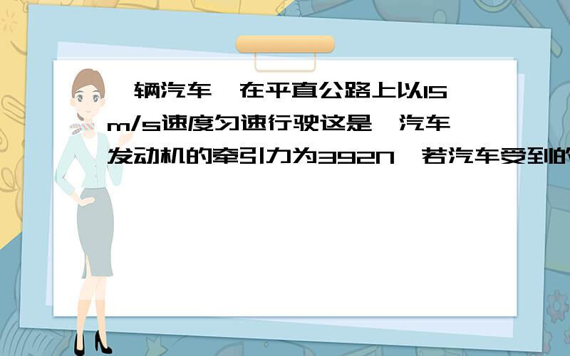 一辆汽车,在平直公路上以15m/s速度匀速行驶这是,汽车发动机的牵引力为392N,若汽车受到的阻力等于车重的0.02倍,求汽车的质量是多大?