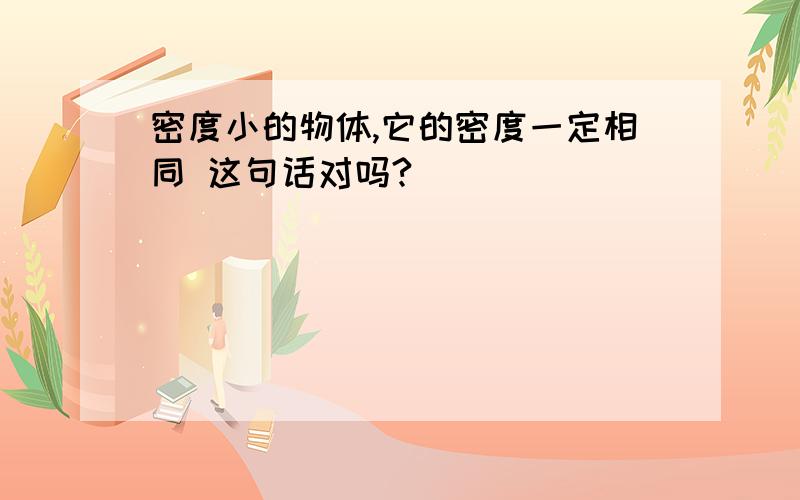 密度小的物体,它的密度一定相同 这句话对吗?