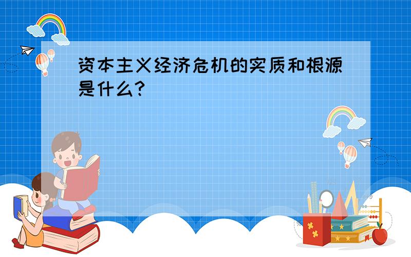 资本主义经济危机的实质和根源是什么?