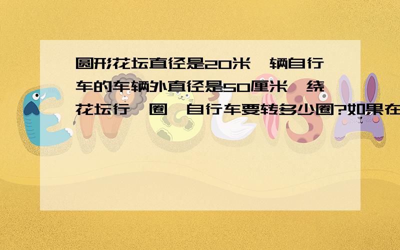 圆形花坛直径是20米一辆自行车的车辆外直径是50厘米,绕花坛行一圈,自行车要转多少圈?如果在花坛周围修一条宽1米的小路，这条小路的面积是多少平方米？