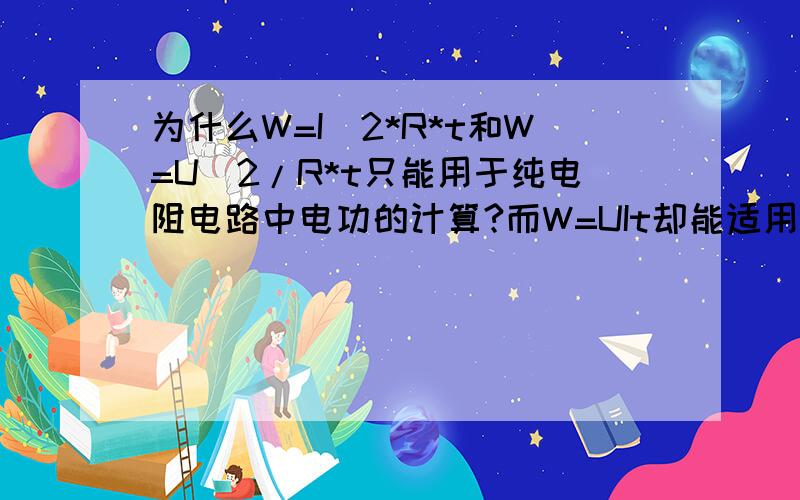 为什么W=I^2*R*t和W=U^2/R*t只能用于纯电阻电路中电功的计算?而W=UIt却能适用于在任何情况下电功的计算,而W=UIt不是等于那两个式子么?那两个式子为什么却不能适用于在任何情况下电功的计算?