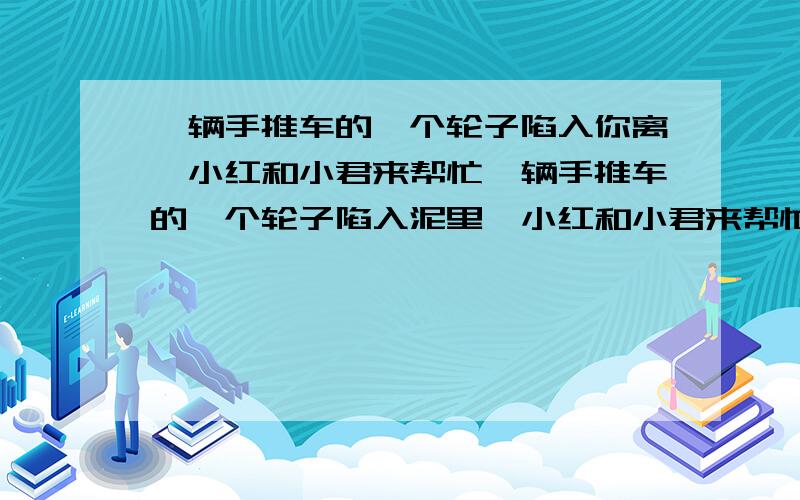 一辆手推车的一个轮子陷入你离,小红和小君来帮忙一辆手推车的一个轮子陷入泥里,小红和小君来帮忙小君采用帮忙拉车的方法,小红采用推车轮上部边缘的方法,若用力相同,方法合理,谁的好?