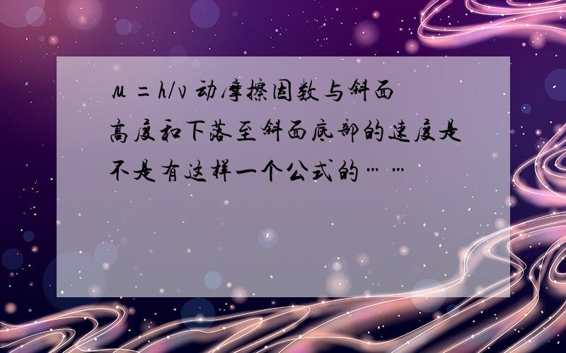 μ=h/v 动摩擦因数与斜面高度和下落至斜面底部的速度是不是有这样一个公式的……