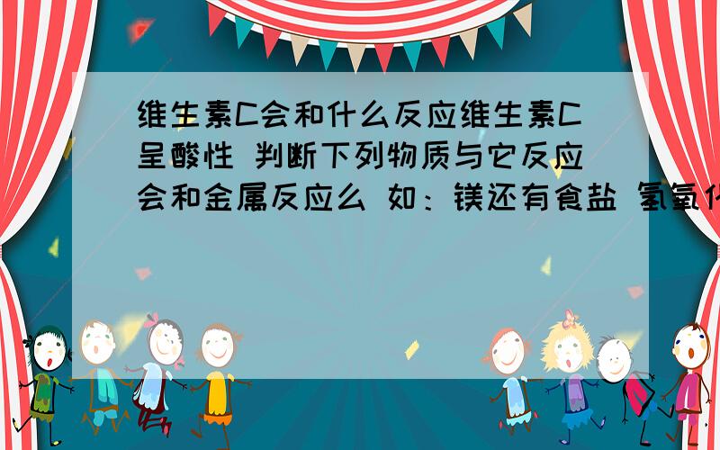 维生素C会和什么反应维生素C呈酸性 判断下列物质与它反应会和金属反应么 如：镁还有食盐 氢氧化钠 硫酸铜