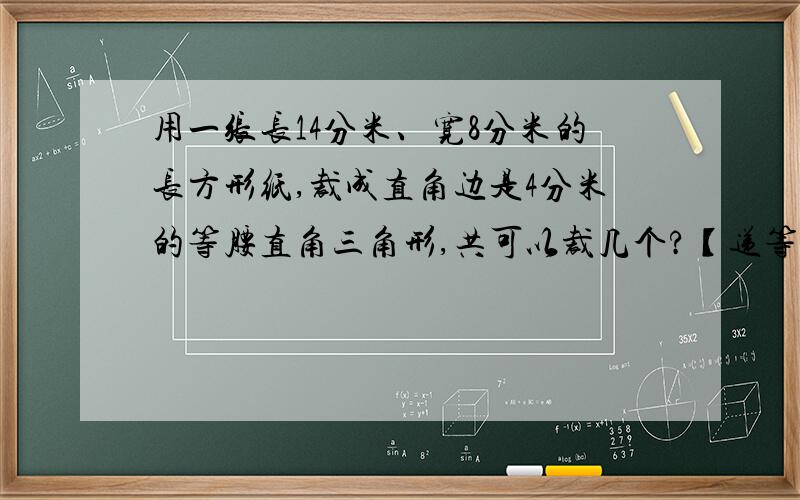 用一张长14分米、宽8分米的长方形纸,裁成直角边是4分米的等腰直角三角形,共可以裁几个?【递等式计算】答案要写完整哟!