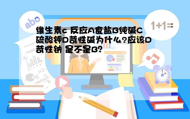 维生素c 反应A食盐B纯碱C硫酸钾D苛性碱为什么?应该D苛性钠 是不是B？