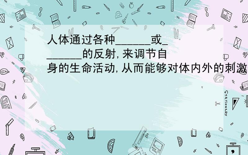 人体通过各种______或_______的反射,来调节自身的生命活动,从而能够对体内外的刺激作出适当的反应.