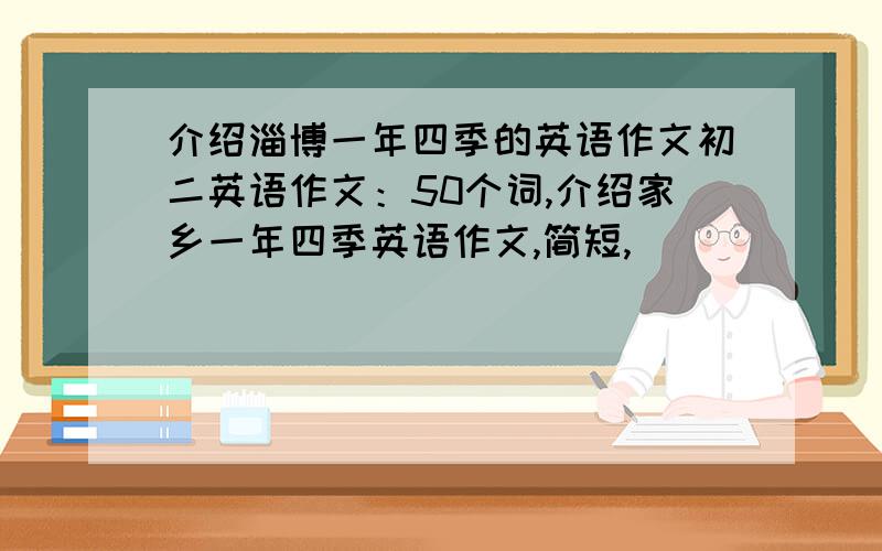 介绍淄博一年四季的英语作文初二英语作文：50个词,介绍家乡一年四季英语作文,简短,