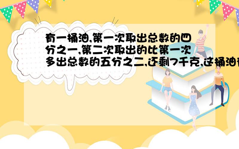 有一桶油,第一次取出总数的四分之一,第二次取出的比第一次多出总数的五分之二,还剩7千克,这桶油有多少千
