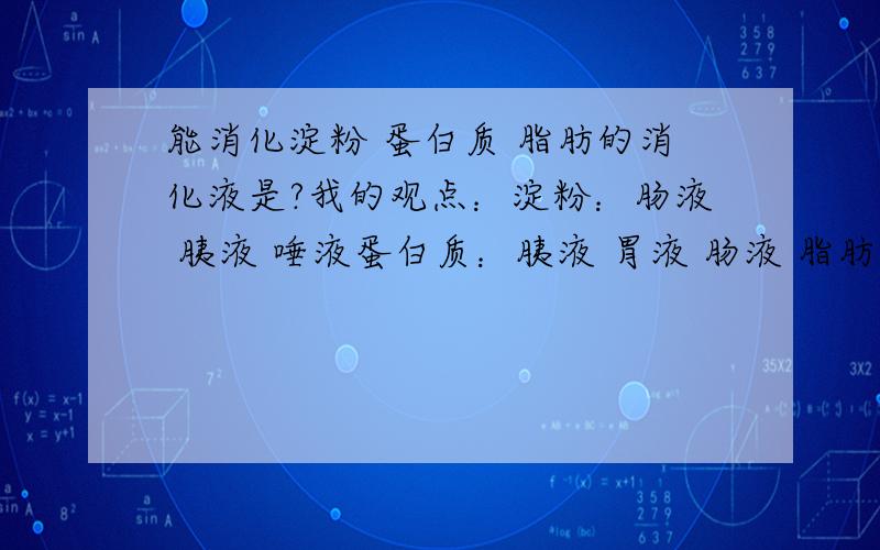 能消化淀粉 蛋白质 脂肪的消化液是?我的观点：淀粉：肠液 胰液 唾液蛋白质：胰液 胃液 肠液 脂肪：肠液 胰液 胆汁