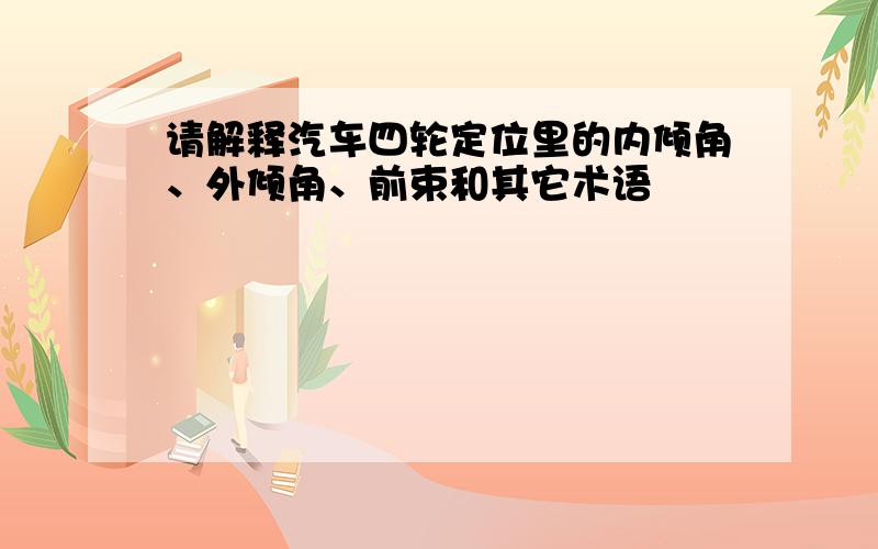 请解释汽车四轮定位里的内倾角、外倾角、前束和其它术语